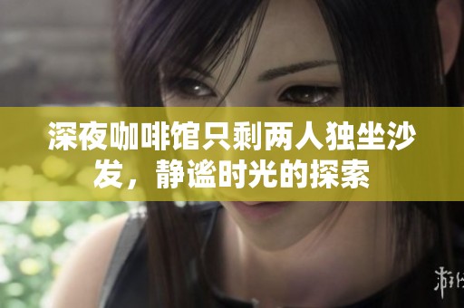 深夜咖啡馆只剩两人独坐沙发，静谧时光的探索