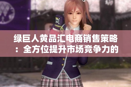 绿巨人黄品汇电商销售策略：全方位提升市场竞争力的创新路径