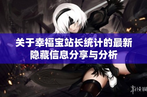 关于幸福宝站长统计的最新隐藏信息分享与分析