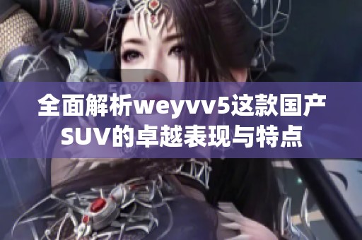 全面解析weyvv5这款国产SUV的卓越表现与特点