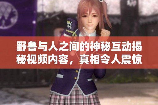 野鲁与人之间的神秘互动揭秘视频内容，真相令人震惊
