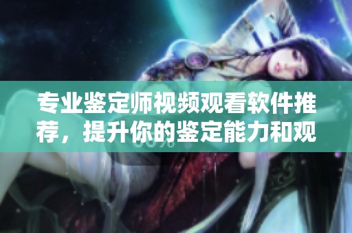 专业鉴定师视频观看软件推荐，提升你的鉴定能力和观影体验