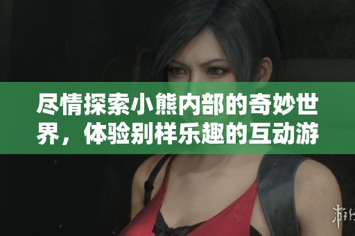 尽情探索小熊内部的奇妙世界，体验别样乐趣的互动游戏