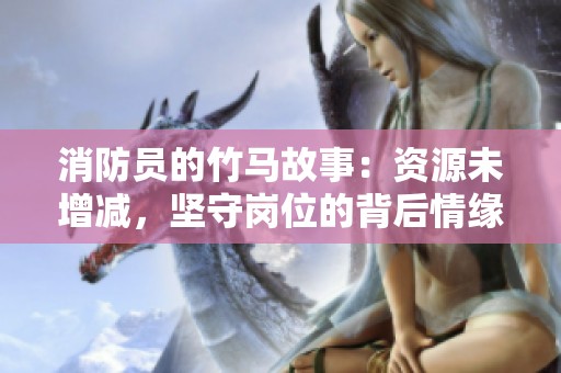 消防员的竹马故事：资源未增减，坚守岗位的背后情缘