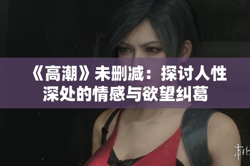 《高潮》未删减：探讨人性深处的情感与欲望纠葛