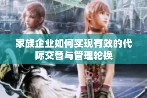 家族企业如何实现有效的代际交替与管理轮换