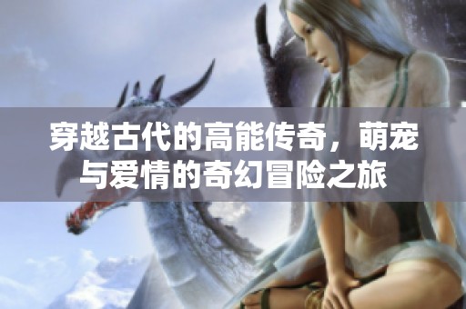 穿越古代的高能传奇，萌宠与爱情的奇幻冒险之旅