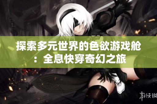 探索多元世界的色欲游戏舱：全息快穿奇幻之旅