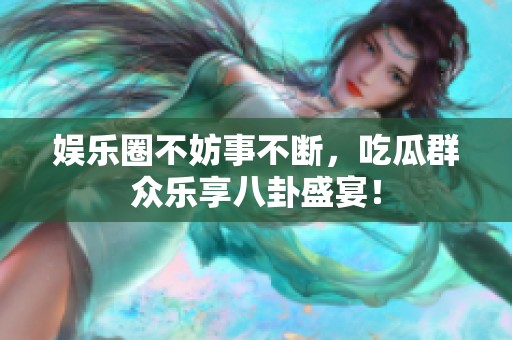 娱乐圈不妨事不断，吃瓜群众乐享八卦盛宴！