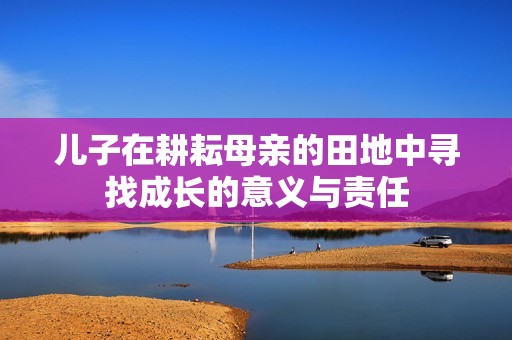 儿子在耕耘母亲的田地中寻找成长的意义与责任