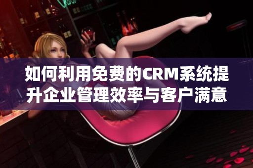 如何利用免费的CRM系统提升企业管理效率与客户满意度
