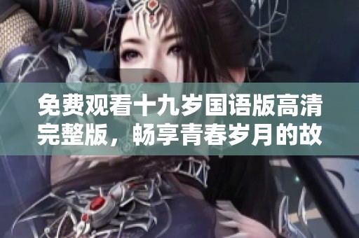 免费观看十九岁国语版高清完整版，畅享青春岁月的故事