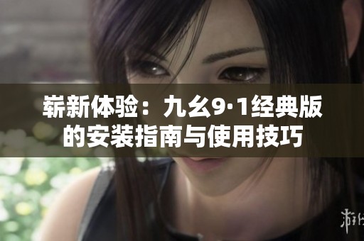 崭新体验：九幺9·1经典版的安装指南与使用技巧