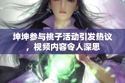 坤坤参与桃子活动引发热议，视频内容令人深思