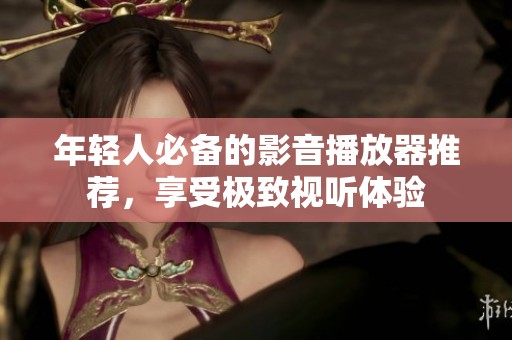 年轻人必备的影音播放器推荐，享受极致视听体验