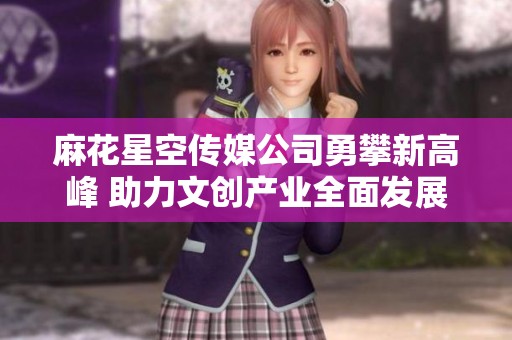 麻花星空传媒公司勇攀新高峰 助力文创产业全面发展
