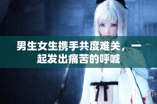 男生女生携手共度难关，一起发出痛苦的呼喊