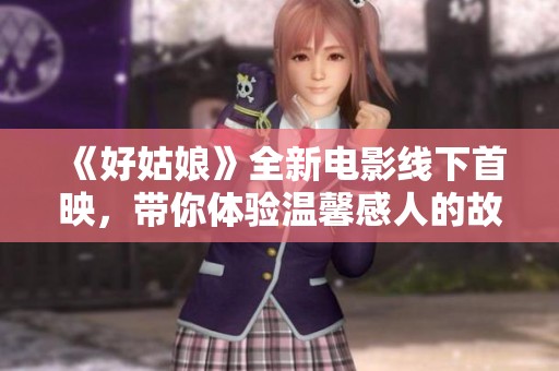 《好姑娘》全新电影线下首映，带你体验温馨感人的故事