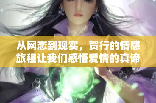 从网恋到现实，贺行的情感旅程让我们感悟爱情的真谛