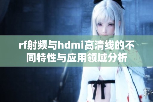rf射频与hdmi高清线的不同特性与应用领域分析