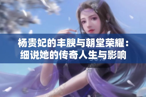 杨贵妃的丰腴与朝堂荣耀：细说她的传奇人生与影响