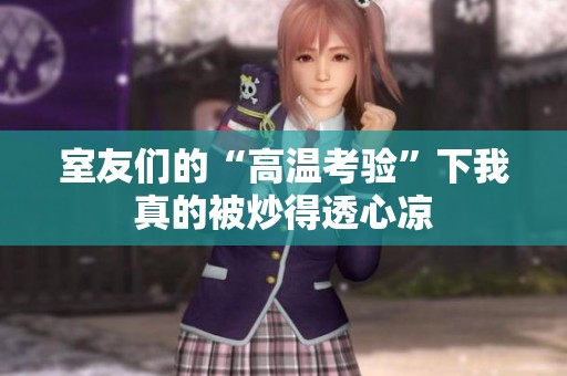 室友们的“高温考验”下我真的被炒得透心凉