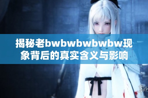 揭秘老bwbwbwbwbw现象背后的真实含义与影响
