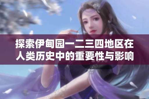 探索伊甸园一二三四地区在人类历史中的重要性与影响