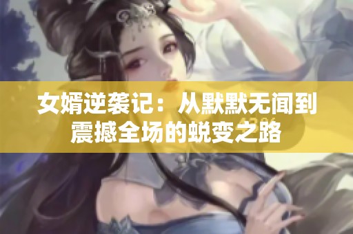 女婿逆袭记：从默默无闻到震撼全场的蜕变之路