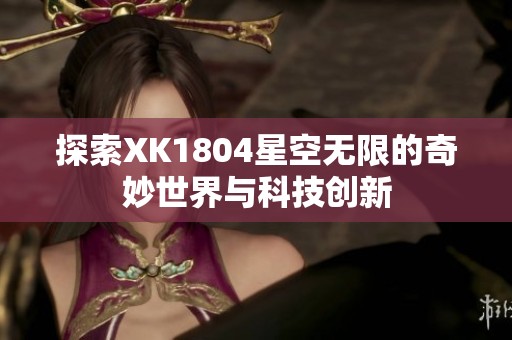 探索XK1804星空无限的奇妙世界与科技创新