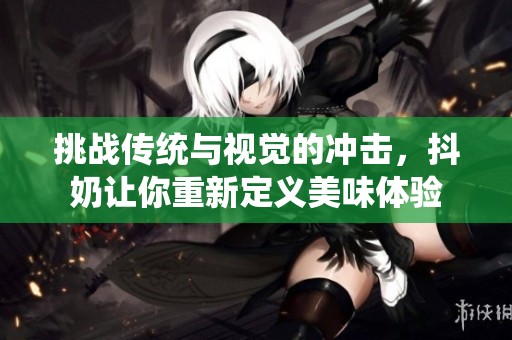 挑战传统与视觉的冲击，抖奶让你重新定义美味体验