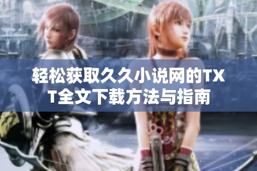 轻松获取久久小说网的TXT全文下载方法与指南
