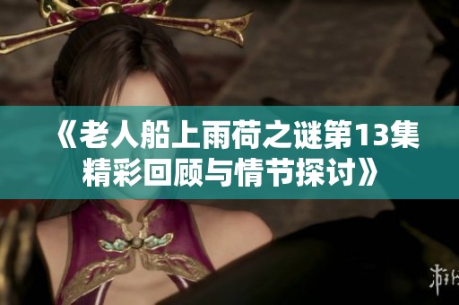 《老人船上雨荷之谜第13集精彩回顾与情节探讨》