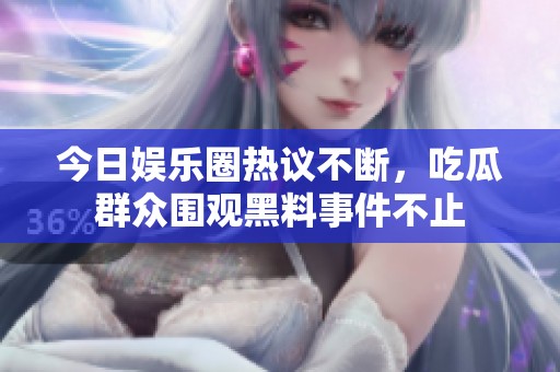 今日娱乐圈热议不断，吃瓜群众围观黑料事件不止