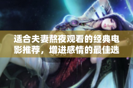 适合夫妻熬夜观看的经典电影推荐，增进感情的最佳选择
