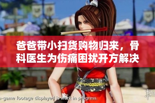 爸爸带小扫货购物归来，骨科医生为伤痛困扰开方解决