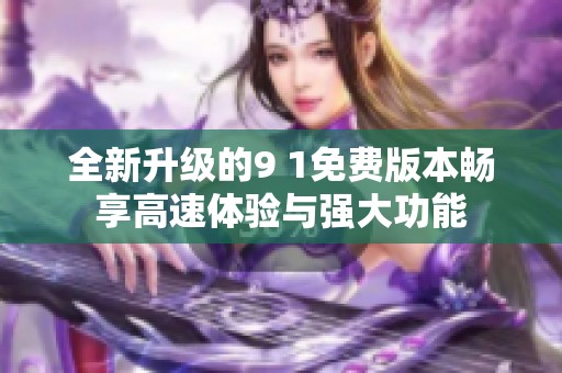 全新升级的9 1免费版本畅享高速体验与强大功能