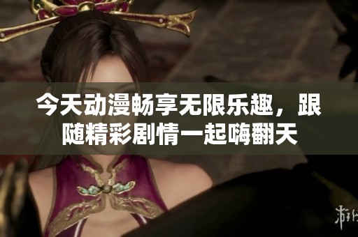 今天动漫畅享无限乐趣，跟随精彩剧情一起嗨翻天