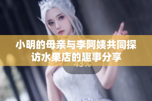 小明的母亲与李阿姨共同探访水果店的趣事分享