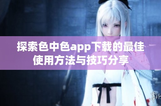 探索色中色app下载的最佳使用方法与技巧分享