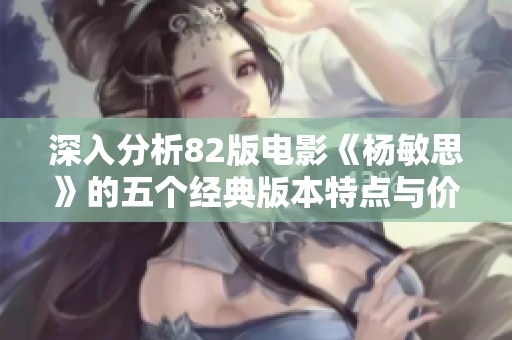 深入分析82版电影《杨敏思》的五个经典版本特点与价值