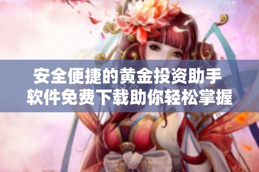 安全便捷的黄金投资助手 软件免费下载助你轻松掌握市场动态