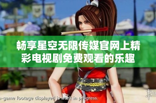 畅享星空无限传媒官网上精彩电视剧免费观看的乐趣