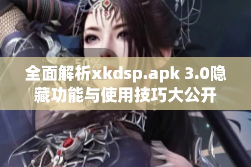 全面解析xkdsp.apk 3.0隐藏功能与使用技巧大公开