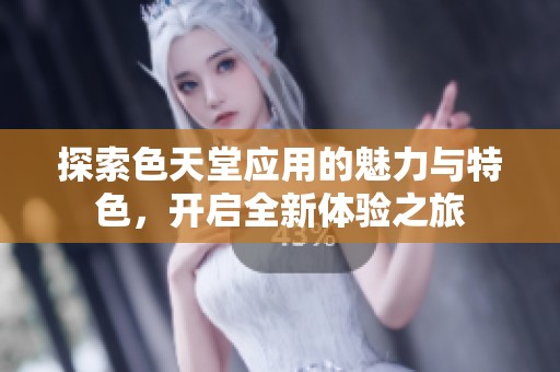 探索色天堂应用的魅力与特色，开启全新体验之旅