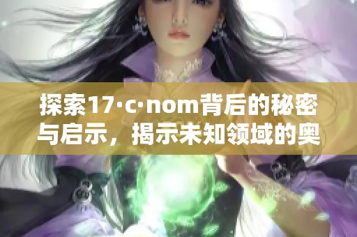 探索17·c·nom背后的秘密与启示，揭示未知领域的奥秘