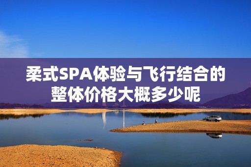 柔式SPA体验与飞行结合的整体价格大概多少呢