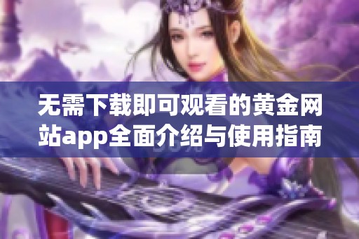 无需下载即可观看的黄金网站app全面介绍与使用指南