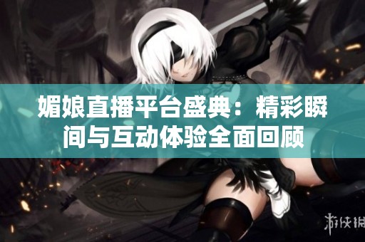 媚娘直播平台盛典：精彩瞬间与互动体验全面回顾