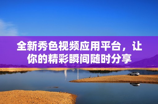 全新秀色视频应用平台，让你的精彩瞬间随时分享